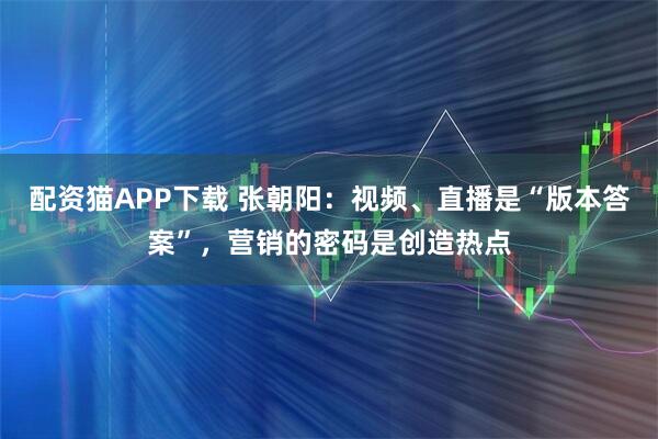 配资猫APP下载 张朝阳：视频、直播是“版本答案”，营销的密码是创造热点