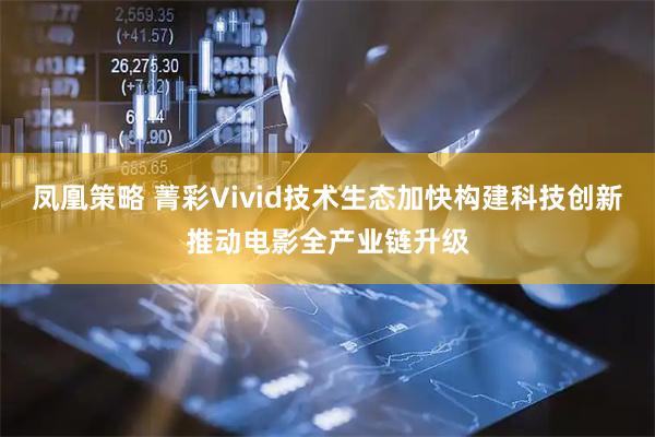 凤凰策略 菁彩Vivid技术生态加快构建科技创新推动电影全产业链升级