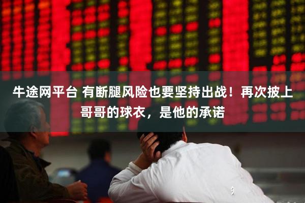牛途网平台 有断腿风险也要坚持出战！再次披上哥哥的球衣，是他的承诺