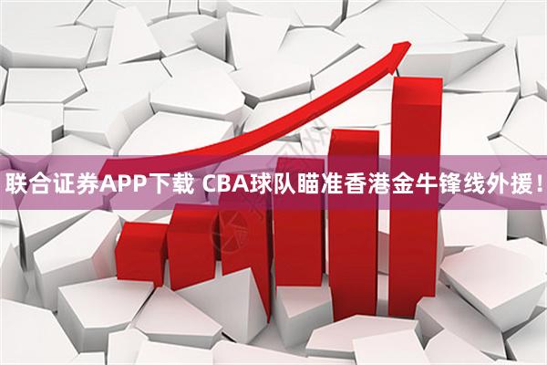 联合证券APP下载 CBA球队瞄准香港金牛锋线外援!