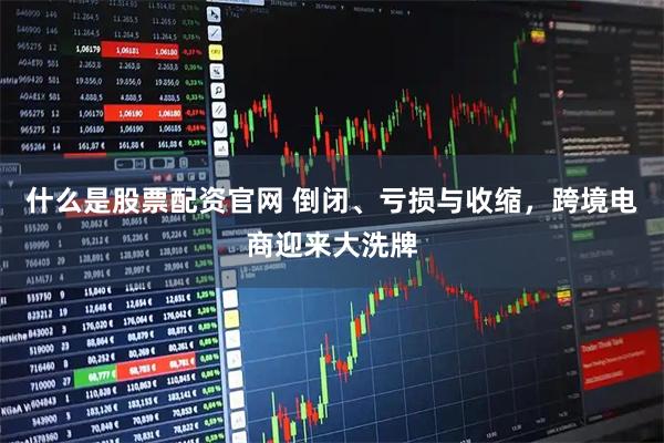 什么是股票配资官网 倒闭、亏损与收缩,跨境电商迎来大洗牌