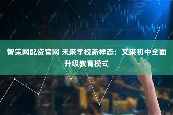 智策网配资官网 未来学校新样态：文来初中全面升级教育模式