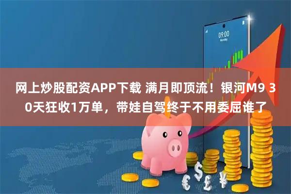 网上炒股配资APP下载 满月即顶流!银河M9 30天狂收1万单,带娃自驾终于不用委屈谁了