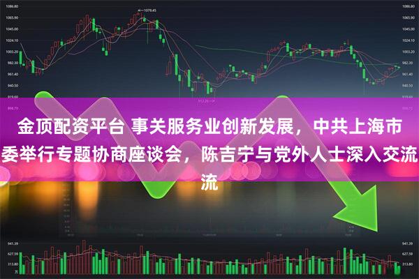 金顶配资平台 事关服务业创新发展,中共上海市委举行专题协商座谈会,陈吉宁与党外人士深入交流