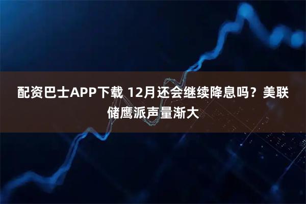 配资巴士APP下载 12月还会继续降息吗？美联储鹰派声量渐大