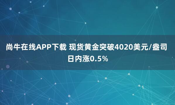 尚牛在线APP下载 现货黄金突破4020美元/盎司 日内涨0.5%