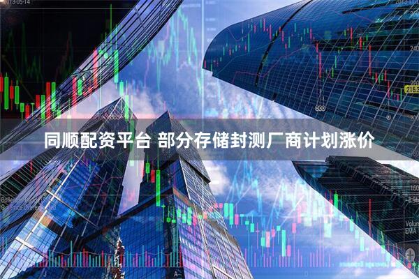同顺配资平台 部分存储封测厂商计划涨价