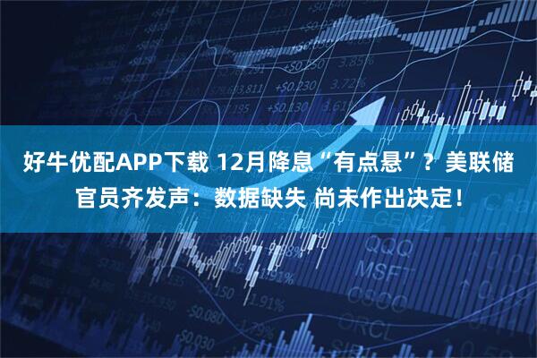 好牛优配APP下载 12月降息“有点悬”？美联储官员齐发声：数据缺失 尚未作出决定！