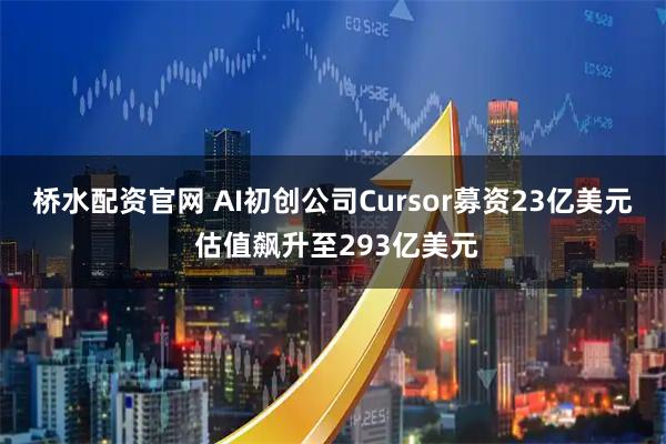 桥水配资官网 AI初创公司Cursor募资23亿美元 估值飙升至293亿美元
