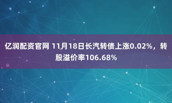 亿润配资官网 11月18日长汽转债上涨0.02%,转股溢价率106.68%