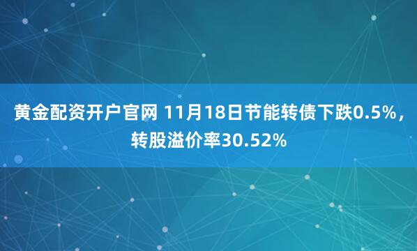 黄金配资开户官网 11月18日节能转债下跌0.5%，转股溢价率30.52%