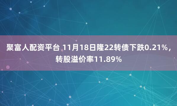 聚富人配资平台 11月18日隆22转债下跌0.21%，转股溢价率11.89%