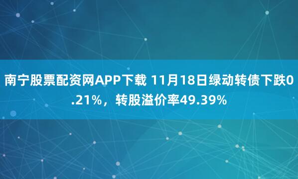 南宁股票配资网APP下载 11月18日绿动转债下跌0.21%，转股溢价率49.39%