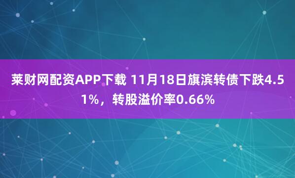 莱财网配资APP下载 11月18日旗滨转债下跌4.51%，转股溢价率0.66%