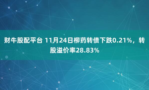 财牛股配平台 11月24日柳药转债下跌0.21%，转股溢价率28.83%