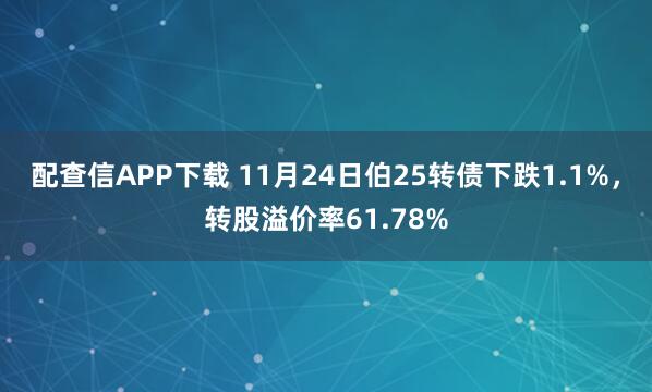 配查信APP下载 11月24日伯25转债下跌1.1%，转股溢价率61.78%