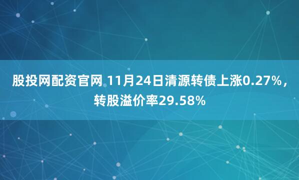 股投网配资官网 11月24日清源转债上涨0.27%，转股溢价率29.58%