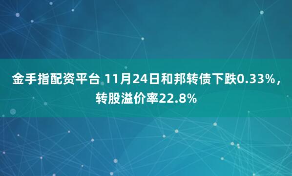 金手指配资平台 11月24日和邦转债下跌0.33%,转股溢价率22.8%