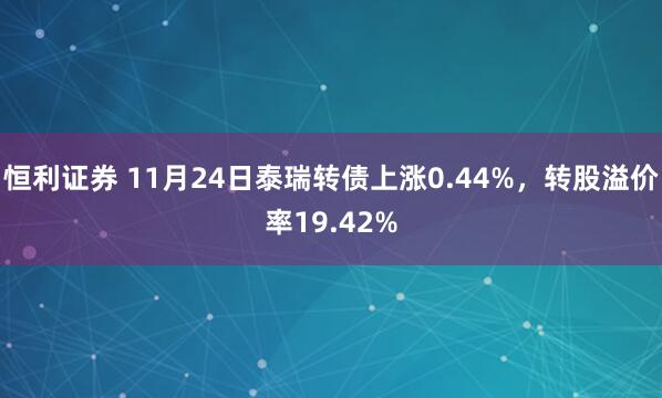 恒利证券 11月24日泰瑞转债上涨0.44%，转股溢价率19.42%