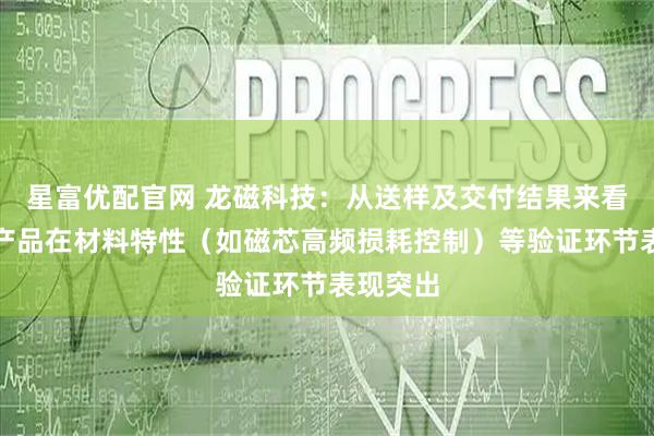 星富优配官网 龙磁科技：从送样及交付结果来看，公司产品在材料特性（如磁芯高频损耗控制）等验证环节表现突出