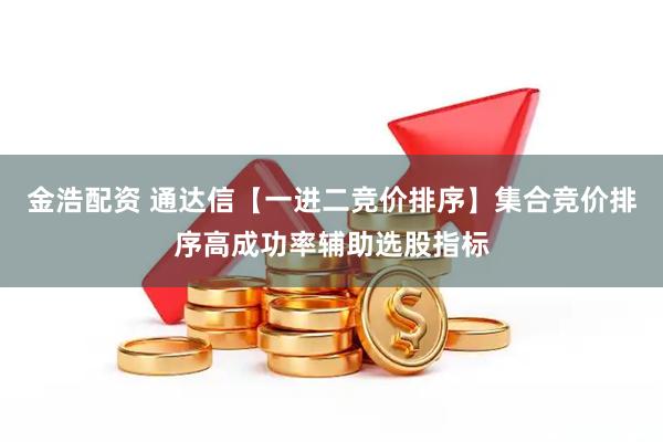 金浩配资 通达信【一进二竞价排序】集合竞价排序高成功率辅助选股指标