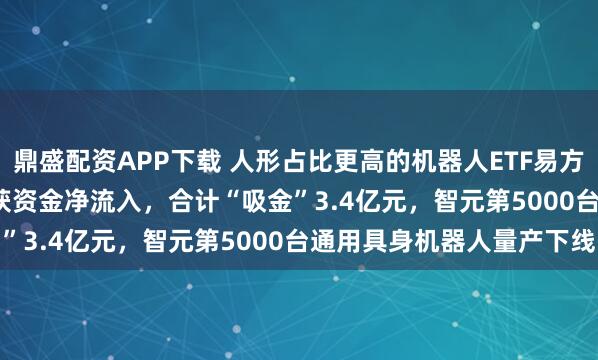 鼎盛配资APP下载 人形占比更高的机器人ETF易方达(159530)连续三日获资金净流入,合计“吸金”3.4亿元,智元第5000台通用具身机器人量产下线