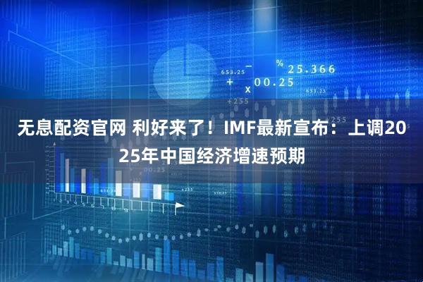 无息配资官网 利好来了！IMF最新宣布：上调2025年中国经济增速预期