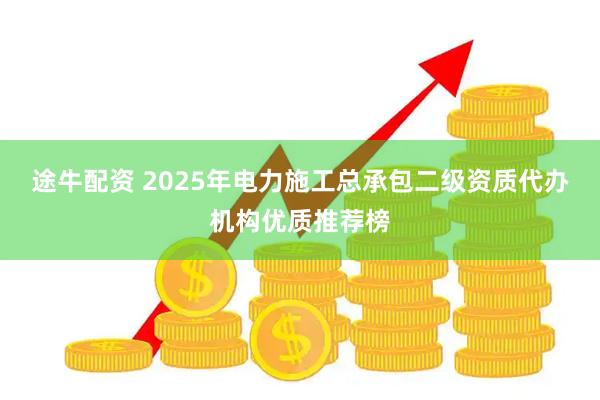 途牛配资 2025年电力施工总承包二级资质代办机构优质推荐榜