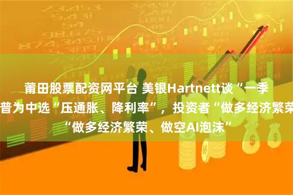 莆田股票配资网平台 美银Hartnett谈“一季度策略”：特朗普为中选“压通胀、降利率”，投资者“做多经济繁荣、做空AI泡沫”