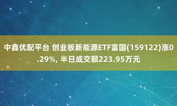 中鑫优配平台 创业板新能源ETF富国(159122)涨0.29%, 半日成交额223.95万元