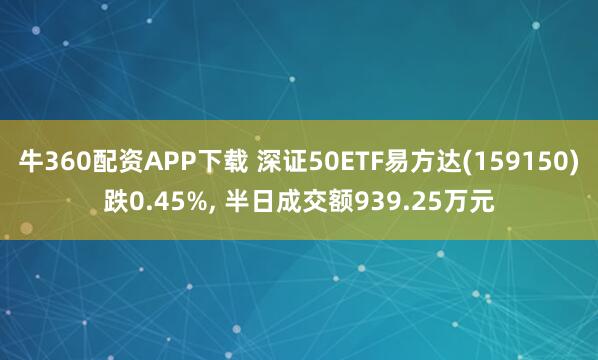 牛360配资APP下载 深证50ETF易方达(159150)跌0.45%, 半日成交额939.25万元