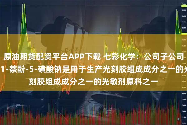 原油期货配资平台APP下载 七彩化学：公司子公司生产的2-重氮-1-萘酚-5-磺酸钠是用于生产光刻胶组成成分之一的光敏剂原料之一