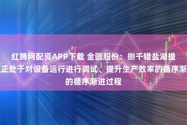 红腾网配资APP下载 金圆股份：捌千错盐湖提锂项目正处于对设备运行进行调试、提升生产效率的循序渐进过程