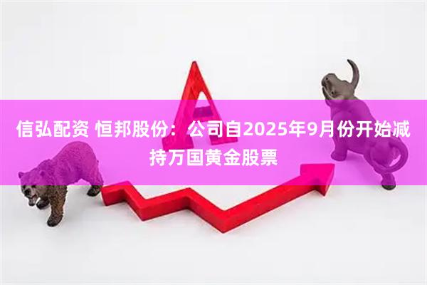 信弘配资 恒邦股份：公司自2025年9月份开始减持万国黄金股票