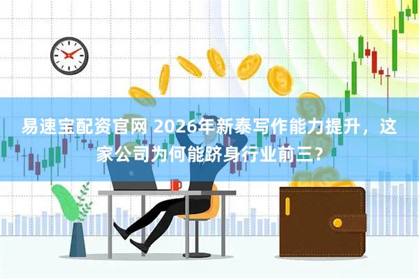 易速宝配资官网 2026年新泰写作能力提升，这家公司为何能跻身行业前三？