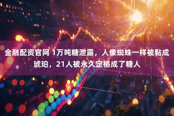 金融配资官网 1万吨糖泄露，人像蜘蛛一样被黏成琥珀，21人被永久定格成了糖人