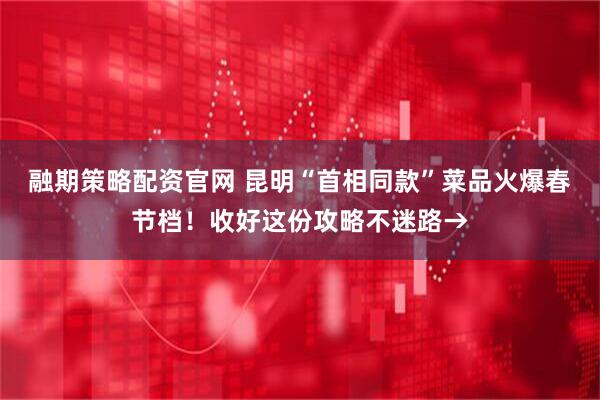 融期策略配资官网 昆明“首相同款”菜品火爆春节档！收好这份攻略不迷路→