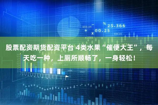 股票配资期货配资平台 4类水果“催便大王”，每天吃一种，上厕所顺畅了，一身轻松！
