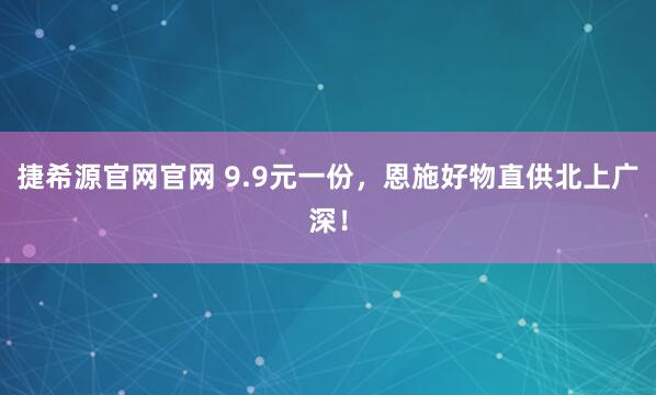 捷希源官网官网 9.9元一份，恩施好物直供北上广深！