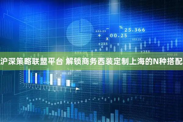 沪深策略联盟平台 解锁商务西装定制上海的N种搭配