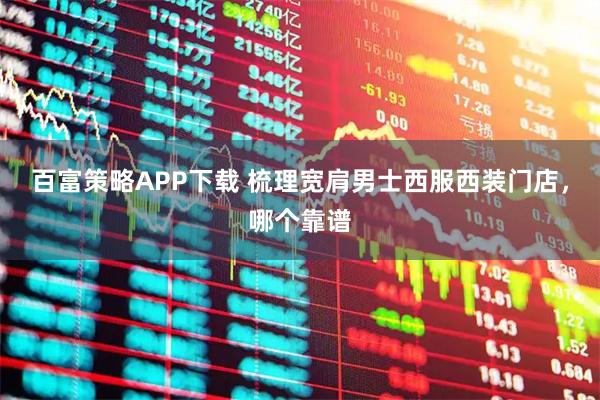 百富策略APP下载 梳理宽肩男士西服西装门店，哪个靠谱
