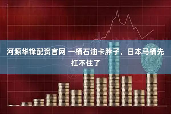 河源华锋配资官网 一桶石油卡脖子，日本马桶先扛不住了