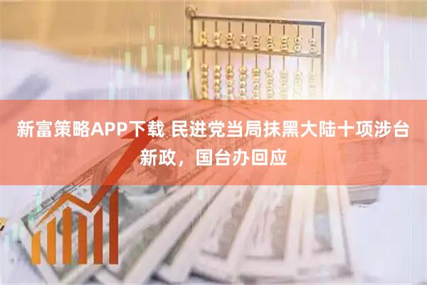 新富策略APP下载 民进党当局抹黑大陆十项涉台新政，国台办回应