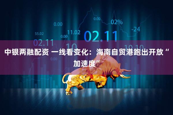 中银两融配资 一线看变化：海南自贸港跑出开放“加速度”