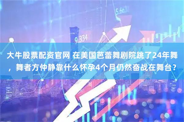 大牛股票配资官网 在美国芭蕾舞剧院跳了24年舞，舞者方仲静靠什么怀孕4个月仍然奋战在舞台？