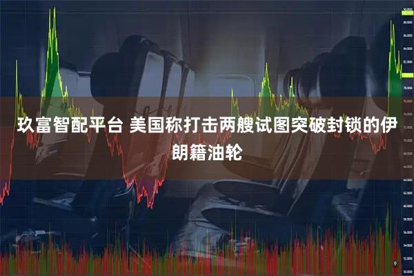 玖富智配平台 美国称打击两艘试图突破封锁的伊朗籍油轮