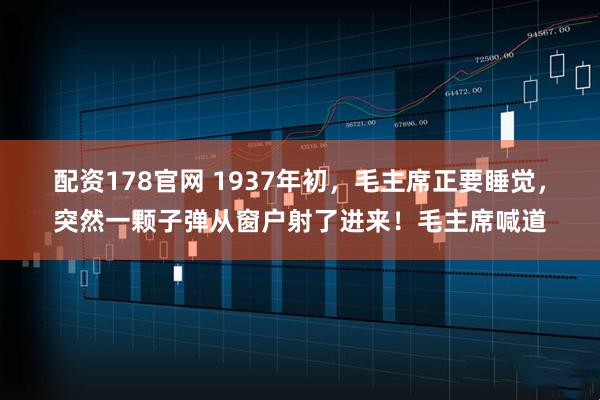 配资178官网 1937年初，毛主席正要睡觉，突然一颗子弹从窗户射了进来！毛主席喊道