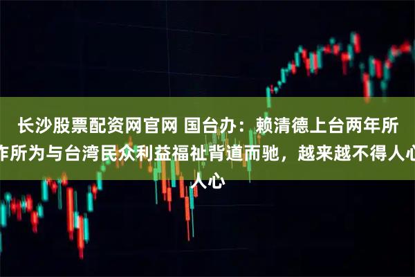 长沙股票配资网官网 国台办：赖清德上台两年所作所为与台湾民众利益福祉背道而驰，越来越不得人心