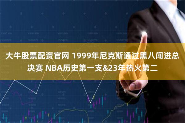 大牛股票配资官网 1999年尼克斯通过黑八闯进总决赛 NBA历史第一支&23年热火第二