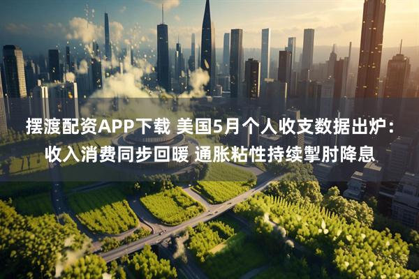 摆渡配资APP下载 美国5月个人收支数据出炉：收入消费同步回暖 通胀粘性持续掣肘降息